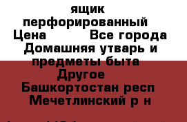 ящик  перфорированный › Цена ­ 250 - Все города Домашняя утварь и предметы быта » Другое   . Башкортостан респ.,Мечетлинский р-н